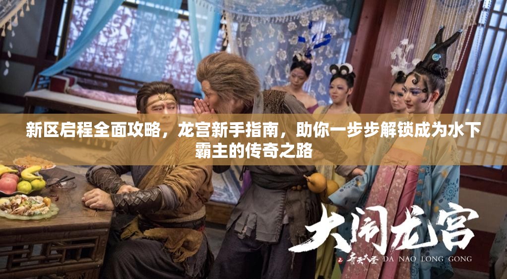 新区启程全面攻略，龙宫新手指南，助你一步步解锁成为水下霸主的传奇之路