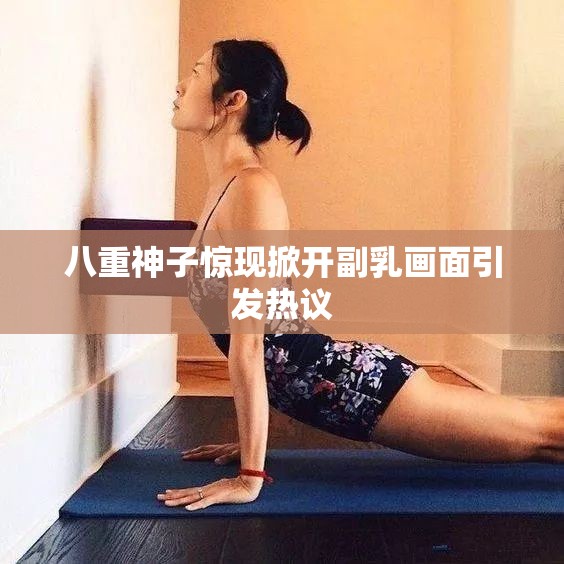 八重神子惊现掀开副乳画面引发热议