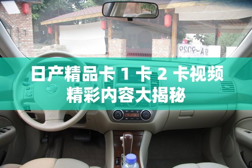 日产精品卡 1 卡 2 卡视频精彩内容大揭秘