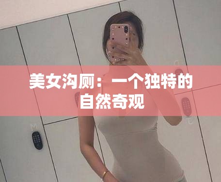 美女沟厕：一个独特的自然奇观