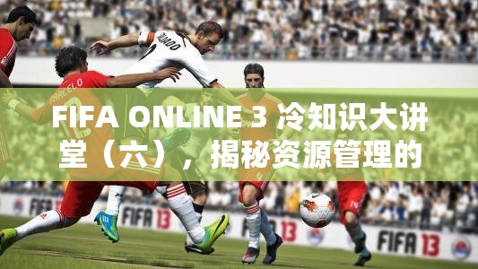 FIFA ONLINE 3 冷知识大讲堂（六），揭秘资源管理的艺术与策略