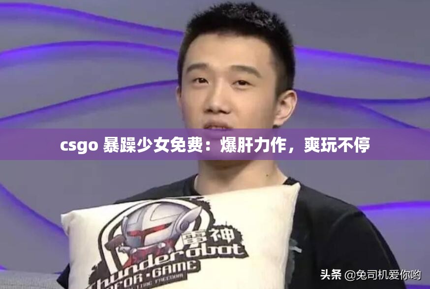 csgo 暴躁少女免费：爆肝力作，爽玩不停