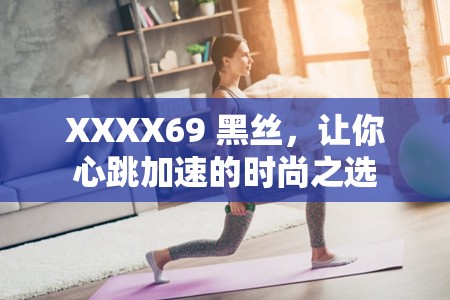 XXXX69 黑丝，让你心跳加速的时尚之选