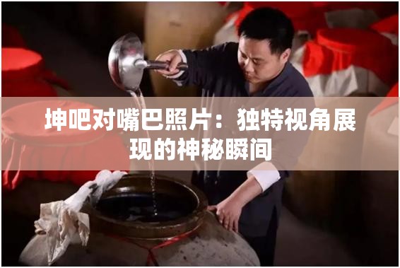 坤吧对嘴巴照片：独特视角展现的神秘瞬间