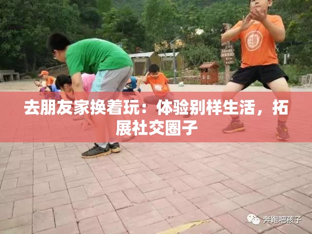 去朋友家换着玩：体验别样生活，拓展社交圈子