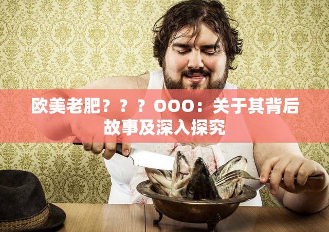 欧美老肥？？？OOO：关于其背后故事及深入探究