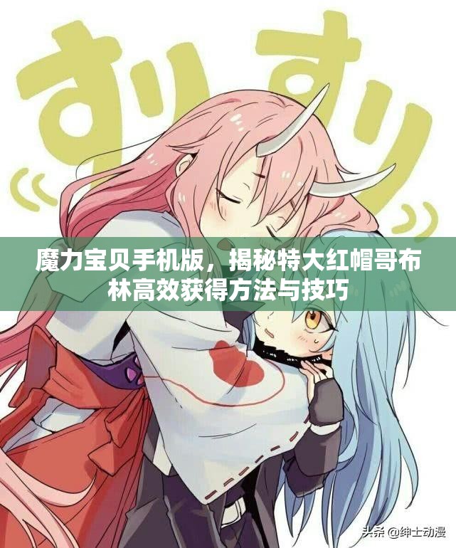 魔力宝贝手机版，揭秘特大红帽哥布林高效获得方法与技巧