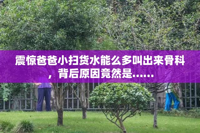 震惊爸爸小扫货水能么多叫出来骨科，背后原因竟然是……