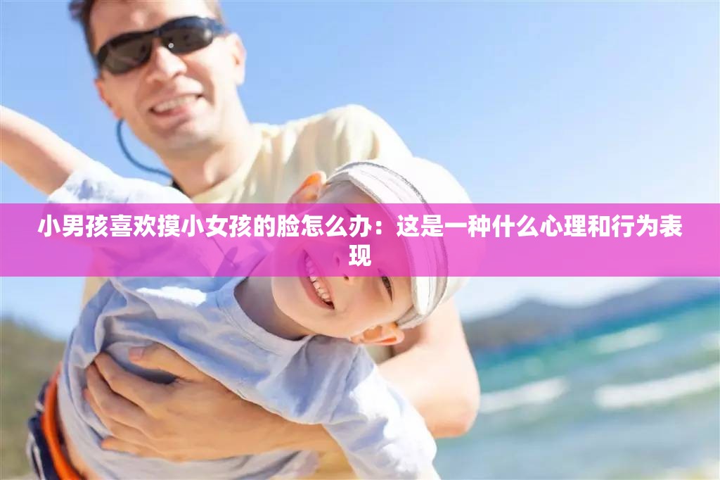 小男孩喜欢摸小女孩的脸怎么办：这是一种什么心理和行为表现