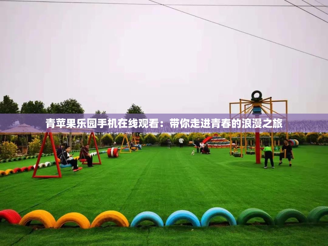 青苹果乐园手机在线观看：带你走进青春的浪漫之旅
