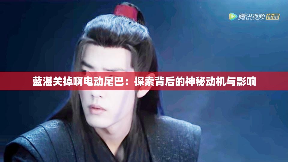 蓝湛关掉啊电动尾巴：探索背后的神秘动机与影响