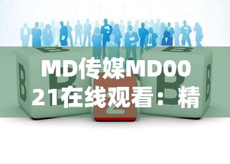 MD传媒MD0021在线观看：精彩内容不容错过