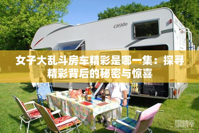 女子大乱斗房车精彩是哪一集：探寻精彩背后的秘密与惊喜