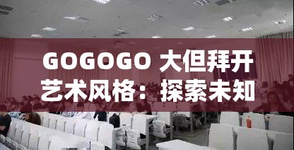 GOGOGO 大但拜开艺术风格：探索未知的无限可能