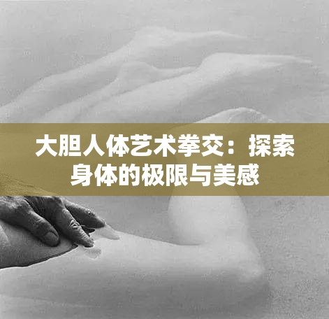 大胆人体艺术拳交：探索身体的极限与美感