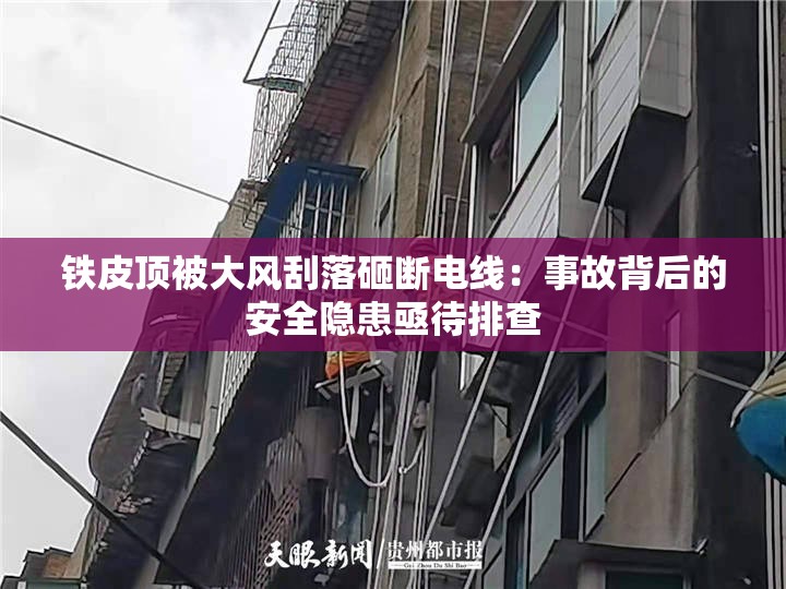 铁皮顶被大风刮落砸断电线：事故背后的安全隐患亟待排查