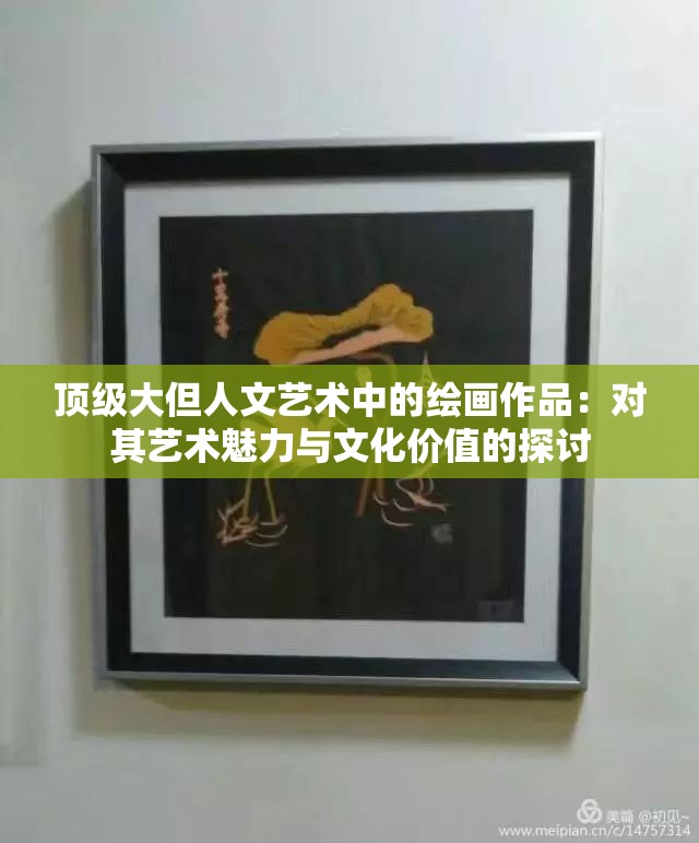 顶级大但人文艺术中的绘画作品：对其艺术魅力与文化价值的探讨