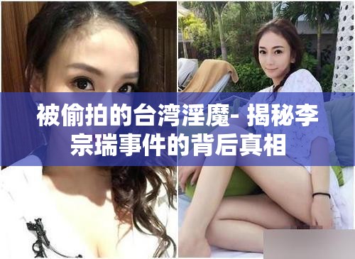 被偷拍的台湾淫魔- 揭秘李宗瑞事件的背后真相