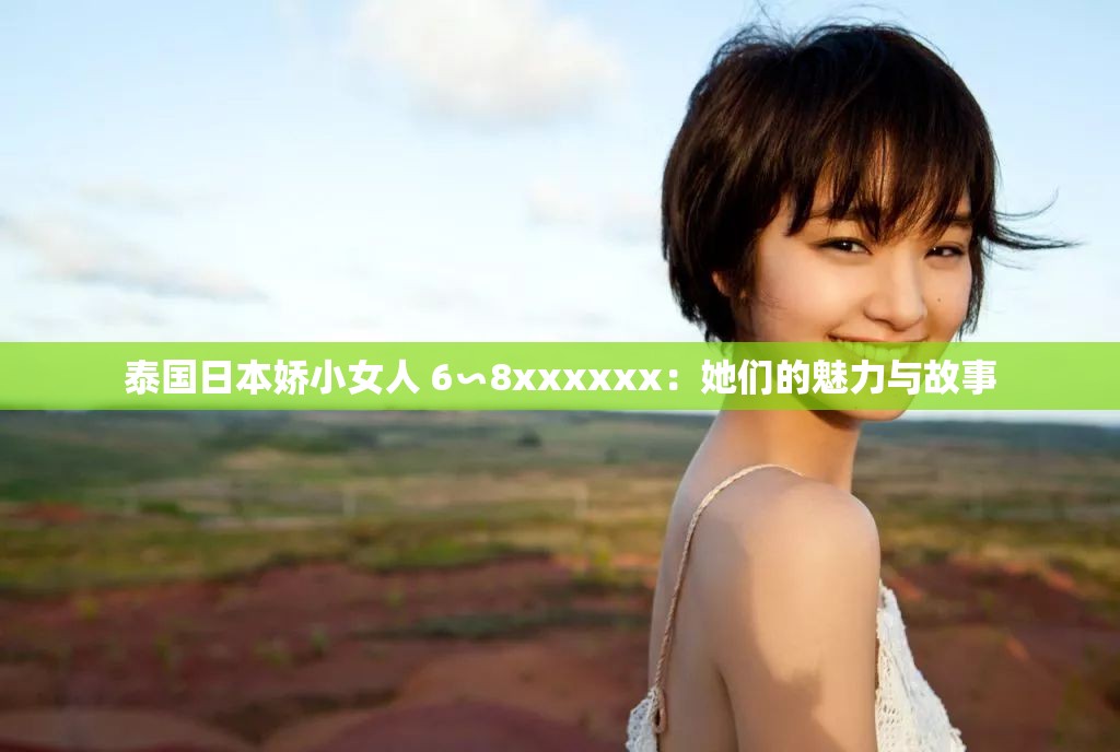 泰国日本娇小女人 6∽8xxxxxx：她们的魅力与故事