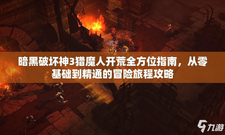 暗黑破坏神3猎魔人开荒全方位指南，从零基础到精通的冒险旅程攻略