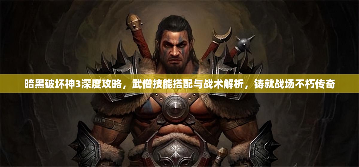 暗黑破坏神3深度攻略，武僧技能搭配与战术解析，铸就战场不朽传奇