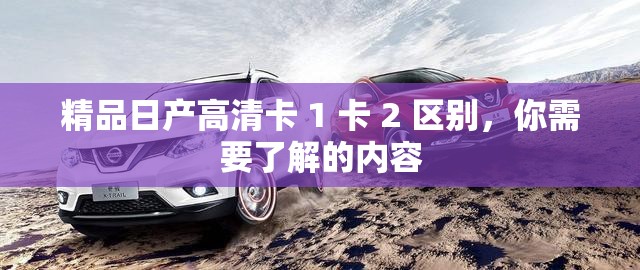 精品日产高清卡 1 卡 2 区别，你需要了解的内容