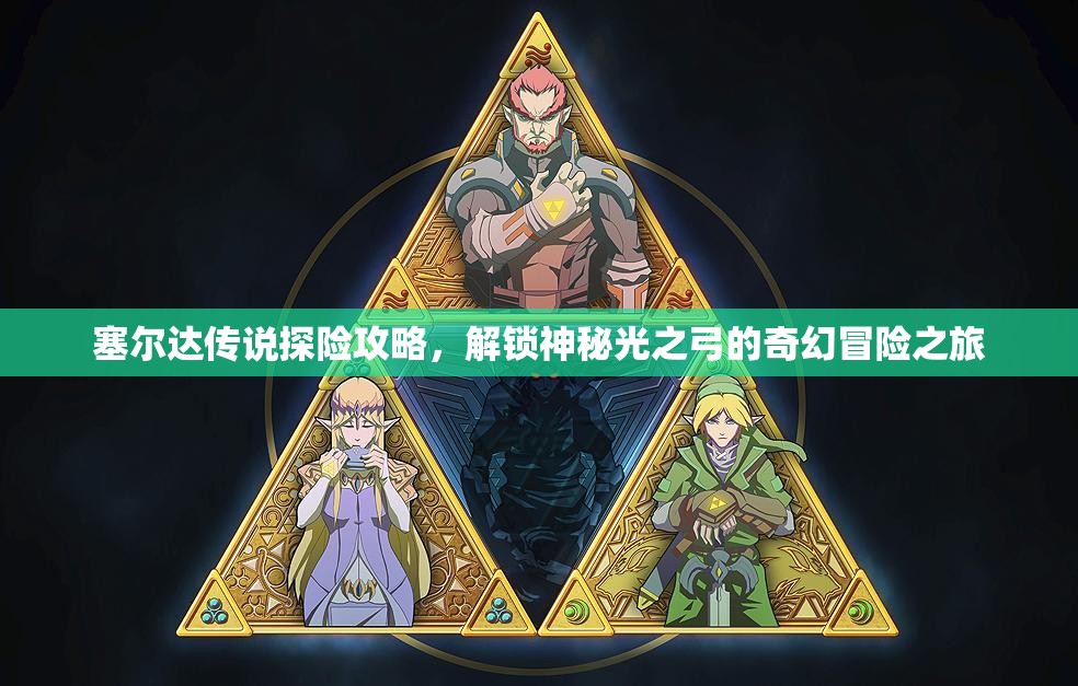 塞尔达传说探险攻略，解锁神秘光之弓的奇幻冒险之旅