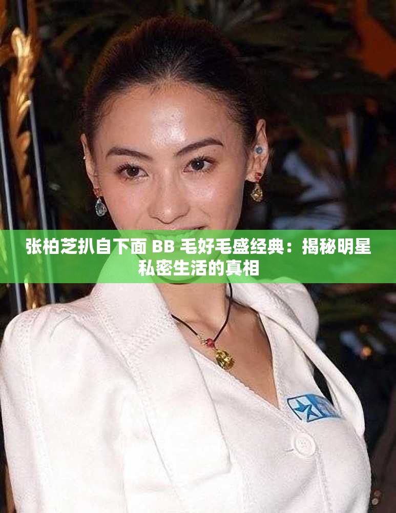 张柏芝扒自下面 BB 毛好毛盛经典：揭秘明星私密生活的真相
