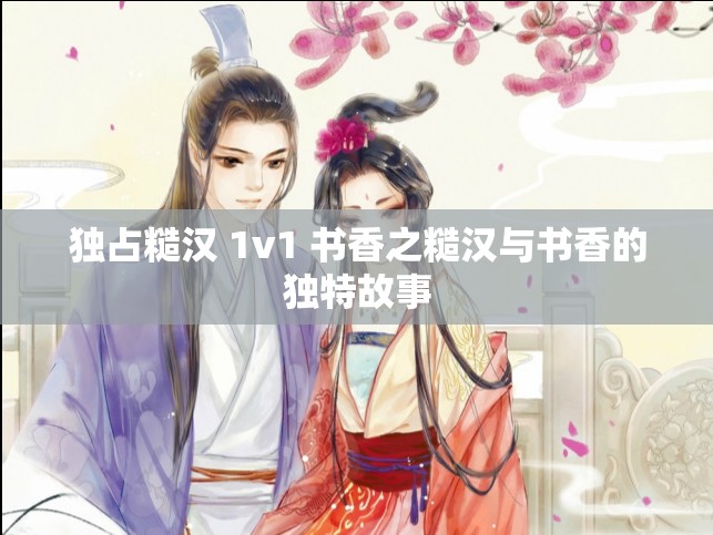 独占糙汉 1v1 书香之糙汉与书香的独特故事