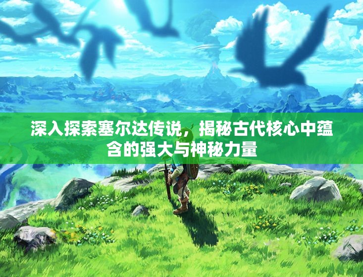 深入探索塞尔达传说，揭秘古代核心中蕴含的强大与神秘力量