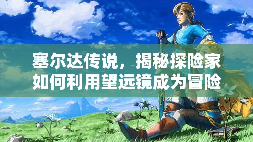 塞尔达传说，揭秘探险家如何利用望远镜成为冒险中的秘密武器