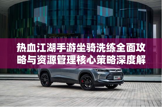 热血江湖手游坐骑洗练全面攻略与资源管理核心策略深度解析