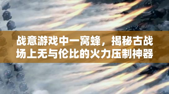 战意游戏中一窝蜂，揭秘古战场上无与伦比的火力压制神器