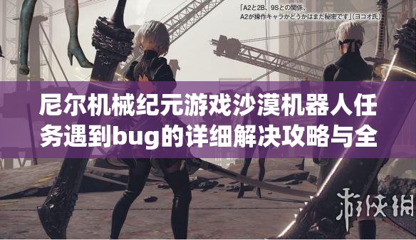 尼尔机械纪元游戏沙漠机器人任务遇到bug的详细解决攻略与全面解析
