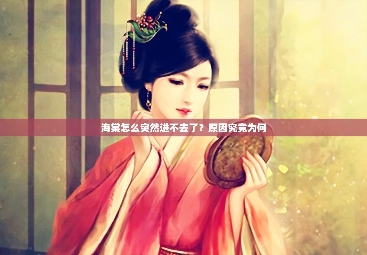 海棠怎么突然进不去了？原因究竟为何