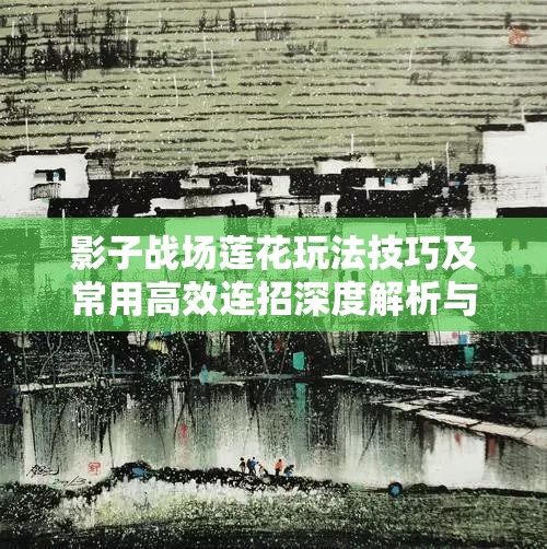 影子战场莲花玩法技巧及常用高效连招深度解析与指导