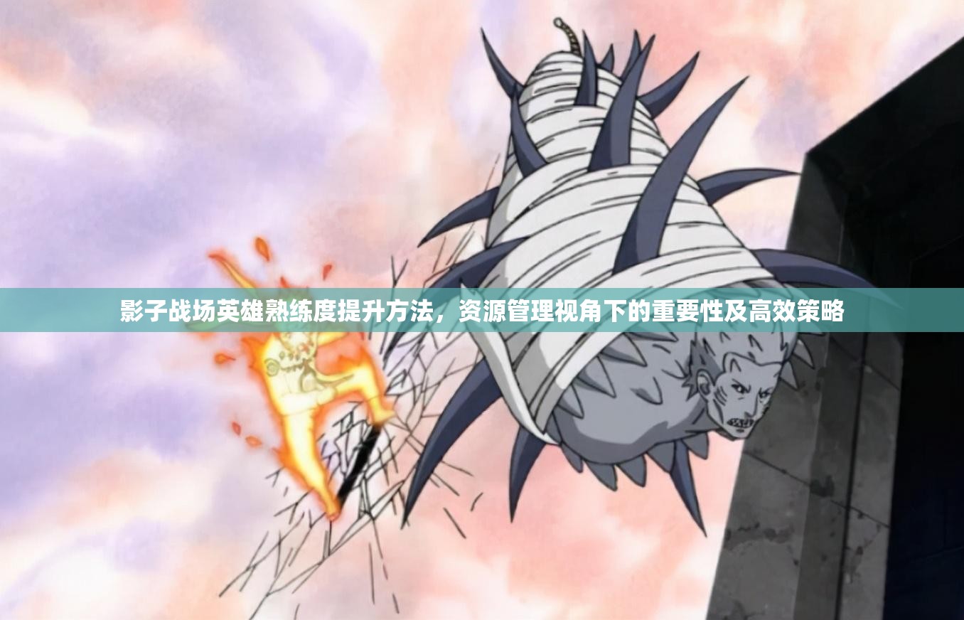 影子战场英雄熟练度提升方法，资源管理视角下的重要性及高效策略