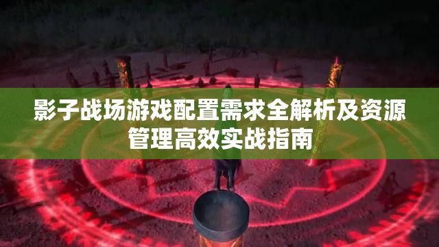 影子战场游戏配置需求全解析及资源管理高效实战指南