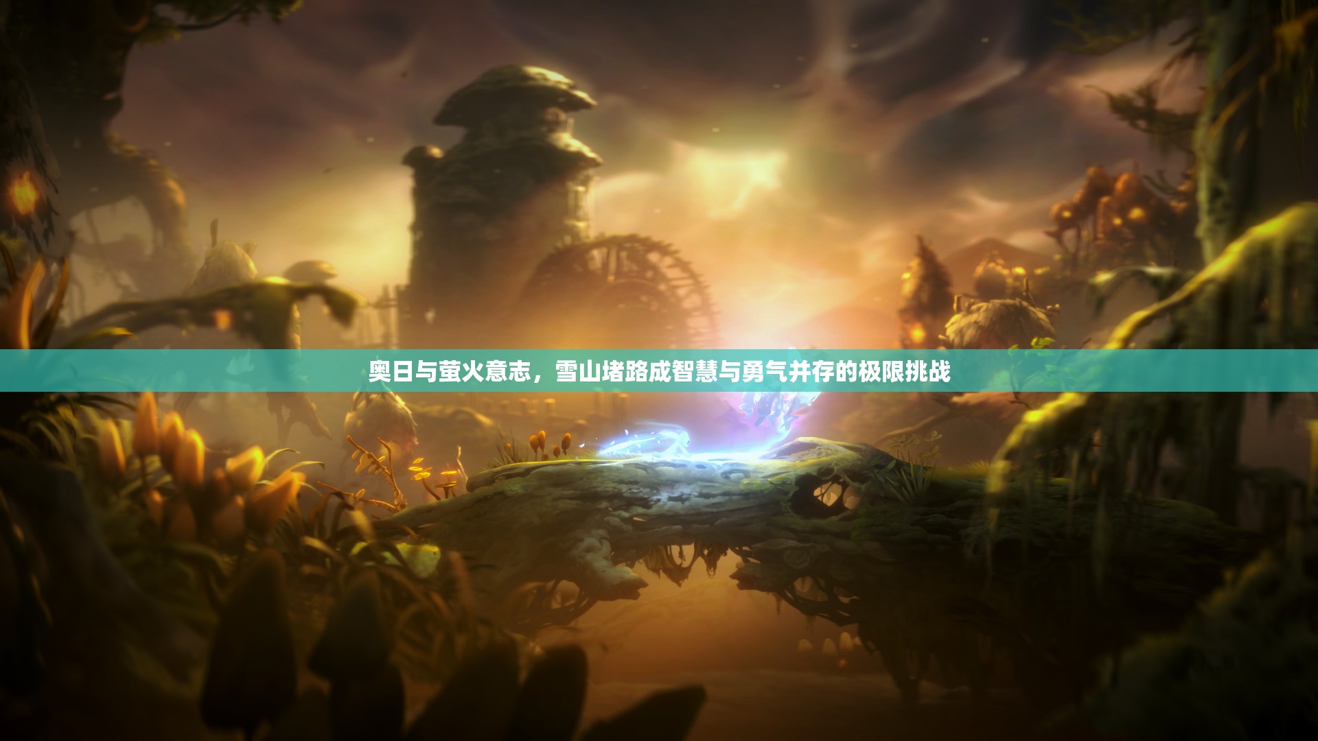 奥日与萤火意志，雪山堵路成智慧与勇气并存的极限挑战