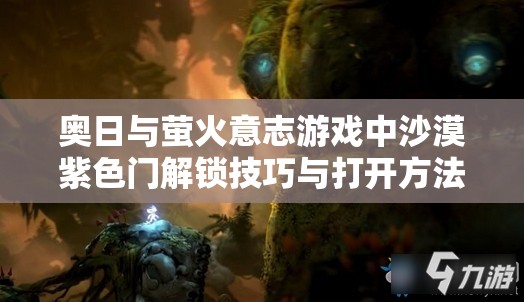 奥日与萤火意志游戏中沙漠紫色门解锁技巧与打开方法全面介绍