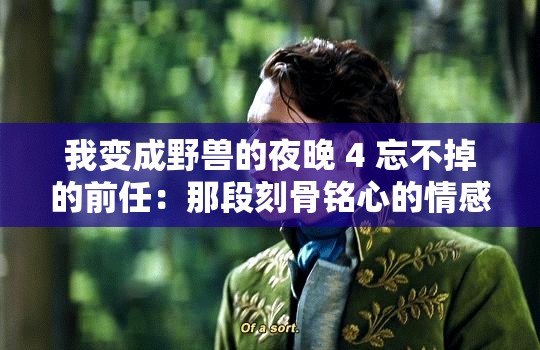 我变成野兽的夜晚 4 忘不掉的前任：那段刻骨铭心的情感纠葛