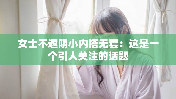 女士不遮阴小内搭无套：这是一个引人关注的话题