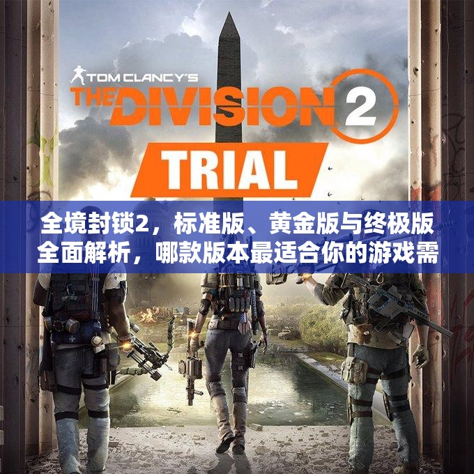 全境封锁2，标准版、黄金版与终极版全面解析，哪款版本最适合你的游戏需求？