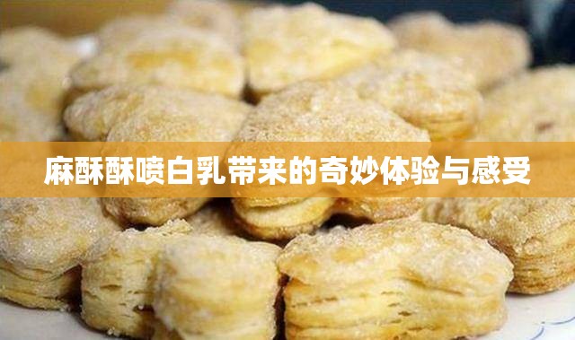 麻酥酥喷白乳带来的奇妙体验与感受