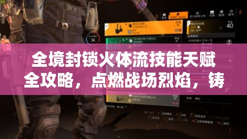 全境封锁火体流技能天赋全攻略，点燃战场烈焰，铸就玩家无敌之躯