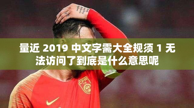 量近 2019 中文字需大全规须 1 无法访问了到底是什么意思呢