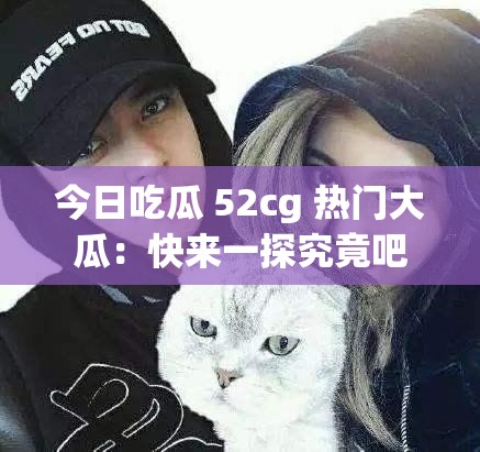 今日吃瓜 52cg 热门大瓜：快来一探究竟吧