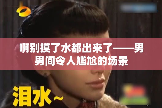 啊别摸了水都出来了——男男间令人尴尬的场景