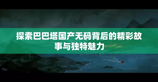 探索巴巴塔国产无码背后的精彩故事与独特魅力