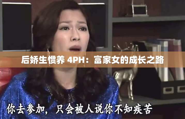 后娇生惯养 4PH：富家女的成长之路